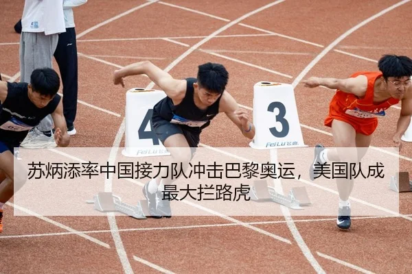 苏炳添率中国接力队冲击巴黎奥运，美国队成最大拦路虎