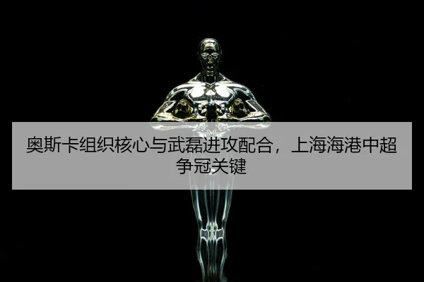 奥斯卡组织核心与武磊进攻配合，上海海港中超争冠关键