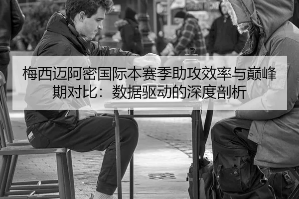梅西迈阿密国际本赛季助攻效率与巅峰期对比：数据驱动的深度剖析