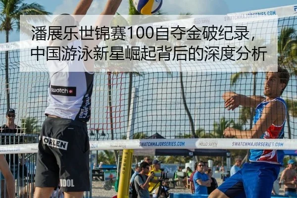 潘展乐世锦赛100自夺金破纪录，中国游泳新星崛起背后的深度分析