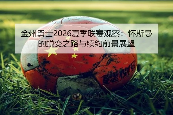 金州勇士2026夏季联赛观察：怀斯曼的蜕变之路与续约前景展望