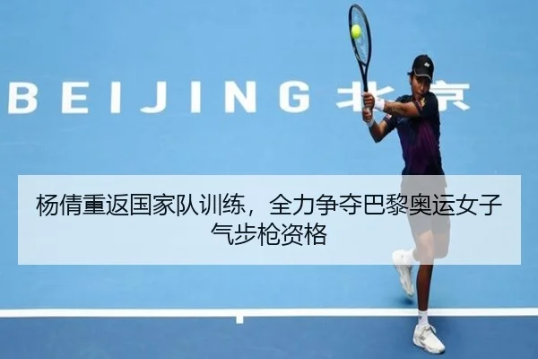 杨倩重返国家队训练，全力争夺巴黎奥运女子气步枪资格