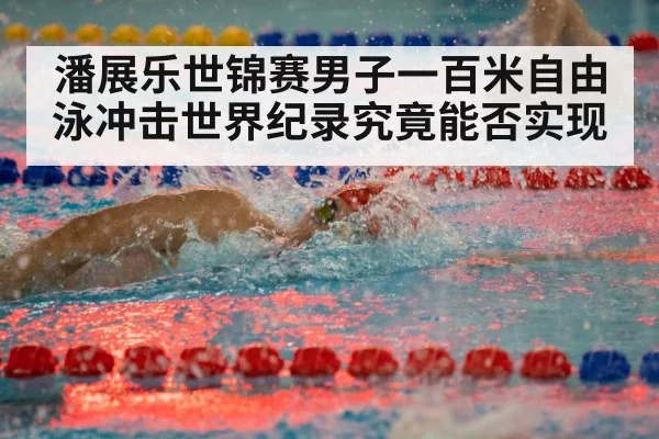 潘展乐世锦赛男子一百米自由泳冲击世界纪录究竟能否实现