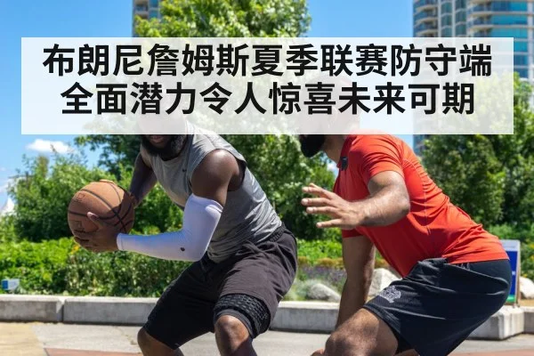 布朗尼詹姆斯夏季联赛防守端全面潜力令人惊喜未来可期