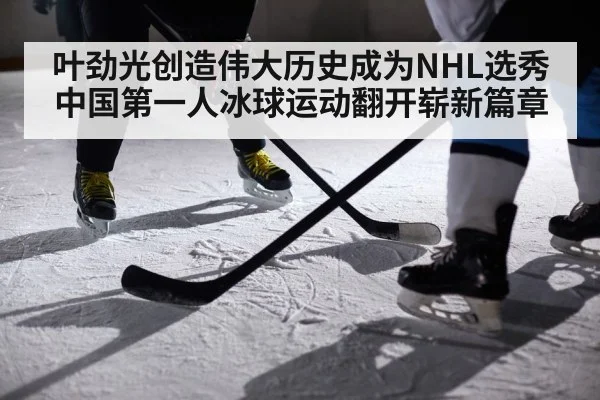 叶劲光创造伟大历史成为NHL选秀中国第一人冰球运动翻开崭新篇章