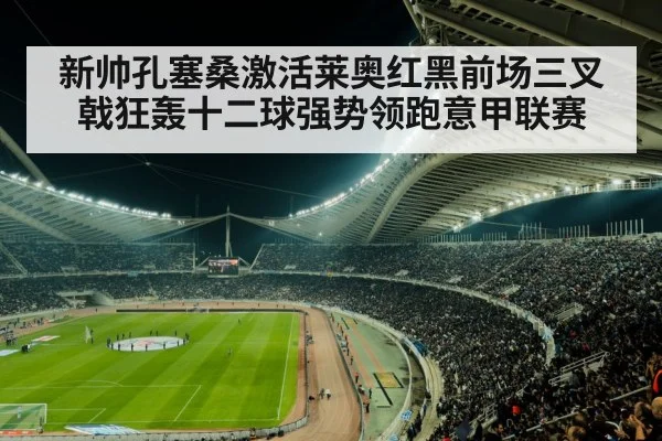 新帅孔塞桑激活莱奥红黑前场三叉戟狂轰十二球强势领跑意甲联赛