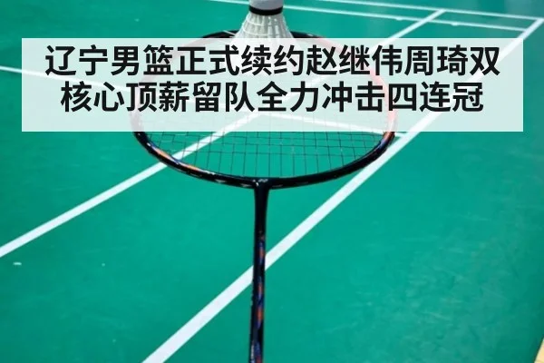 辽宁男篮正式续约赵继伟周琦双核心顶薪留队全力冲击四连冠