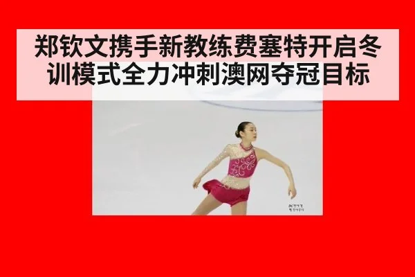 郑钦文携手新教练费塞特开启冬训模式全力冲刺澳网夺冠目标
