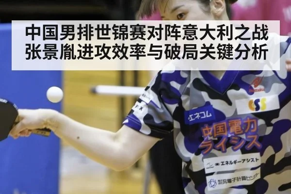 中国男排世锦赛对阵意大利之战 张景胤进攻效率与破局关键分析