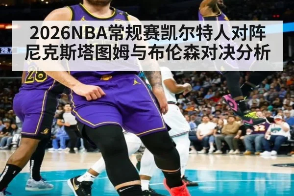 2026NBA常规赛凯尔特人对阵尼克斯塔图姆与布伦森对决分析